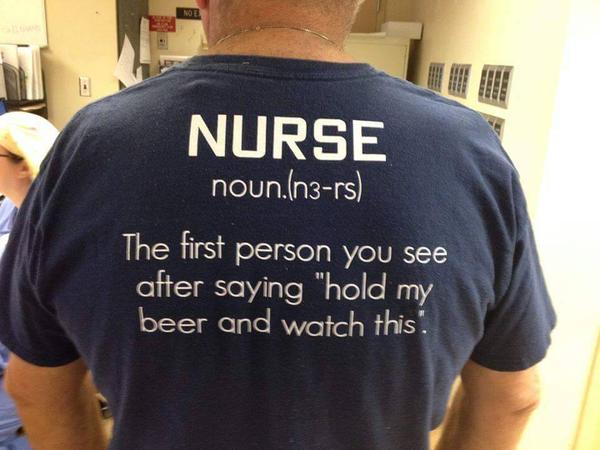 Nurse: The first person you see after saying "hold my beer and watch this!"